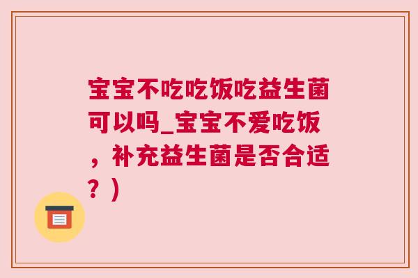 宝宝不吃吃饭吃益生菌可以吗_宝宝不爱吃饭，补充益生菌是否合适？)