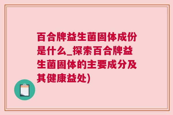 百合牌益生菌固体成份是什么_探索百合牌益生菌固体的主要成分及其健康益处)