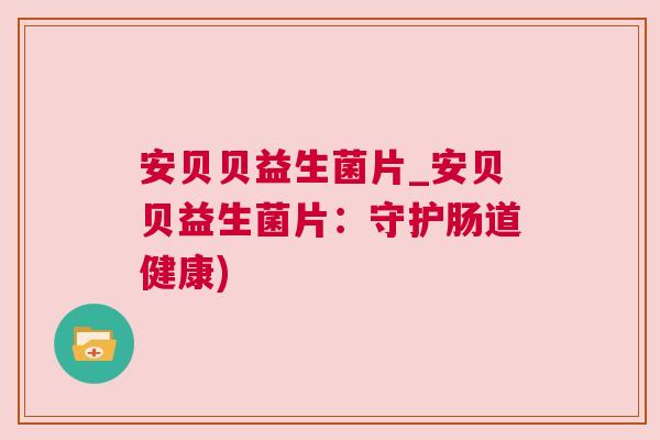 安贝贝益生菌片_安贝贝益生菌片：守护肠道健康)