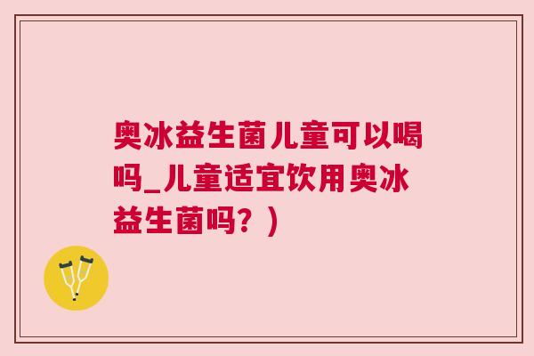 奥冰益生菌儿童可以喝吗_儿童适宜饮用奥冰益生菌吗？)