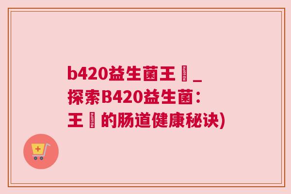 b420益生菌王濛_探索B420益生菌：王濛的肠道健康秘诀)