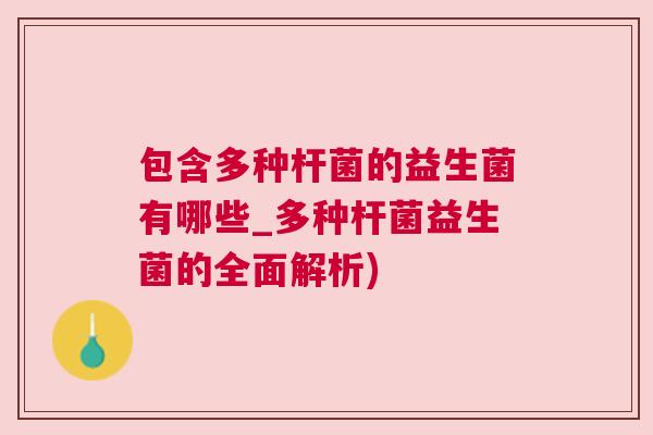 包含多种杆菌的益生菌有哪些_多种杆菌益生菌的全面解析)