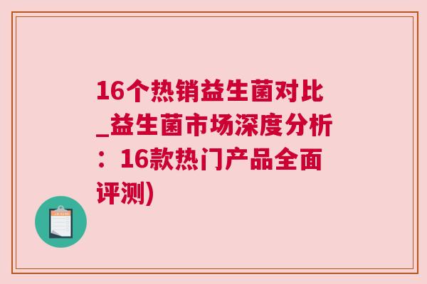 16个热销益生菌对比_益生菌市场深度分析：16款热门产品全面评测)