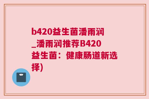 b420益生菌潘雨润_潘雨润推荐B420益生菌：健康肠道新选择)