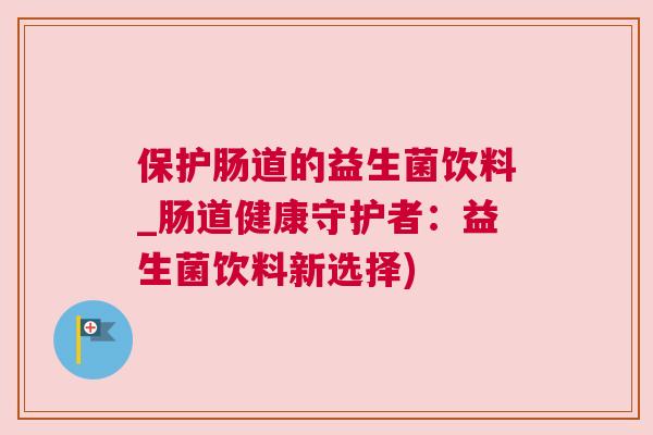 保护肠道的益生菌饮料_肠道健康守护者：益生菌饮料新选择)