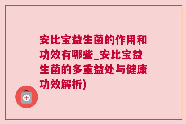 安比宝益生菌的作用和功效有哪些_安比宝益生菌的多重益处与健康功效解析)