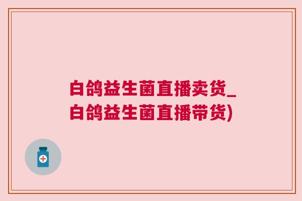 白鸽益生菌直播卖货_白鸽益生菌直播带货)