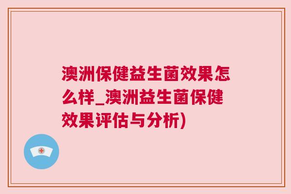 澳洲保健益生菌效果怎么样_澳洲益生菌保健效果评估与分析)