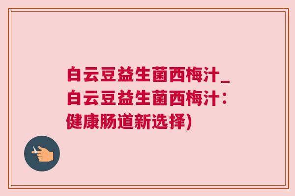 白云豆益生菌西梅汁_白云豆益生菌西梅汁：健康肠道新选择)