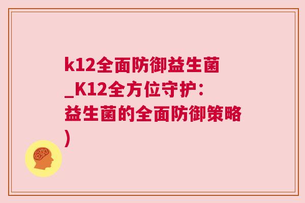 k12全面防御益生菌_K12全方位守护：益生菌的全面防御策略)