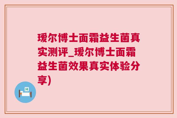 瑷尔博士面霜益生菌真实测评_瑷尔博士面霜益生菌效果真实体验分享)