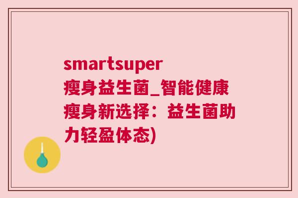 smartsuper瘦身益生菌_智能健康瘦身新选择：益生菌助力轻盈体态)
