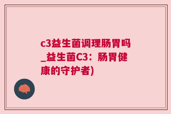 c3益生菌调理肠胃吗_益生菌C3：肠胃健康的守护者)