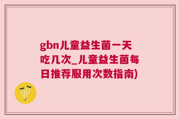 gbn儿童益生菌一天吃几次_儿童益生菌每日推荐服用次数指南)