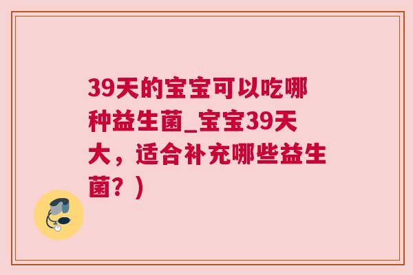39天的宝宝可以吃哪种益生菌_宝宝39天大，适合补充哪些益生菌？)