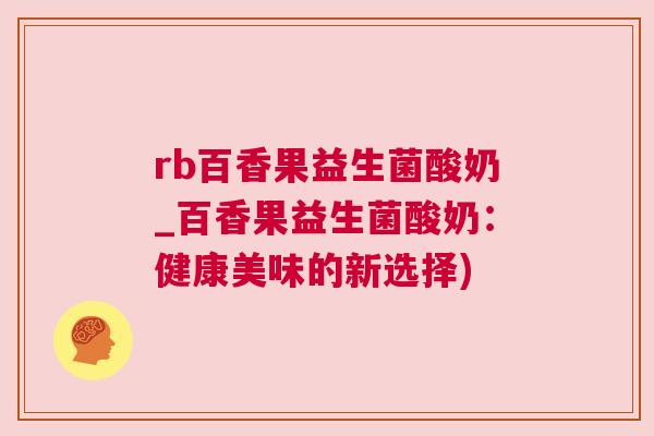 rb百香果益生菌酸奶_百香果益生菌酸奶：健康美味的新选择)