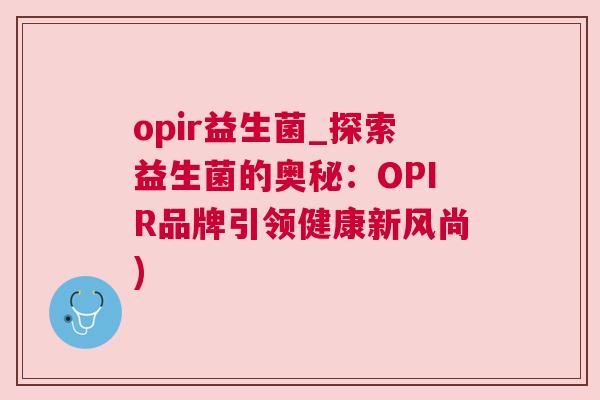 opir益生菌_探索益生菌的奥秘：OPIR品牌引领健康新风尚)