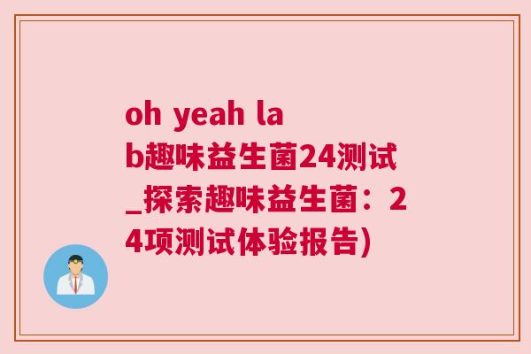 oh yeah lab趣味益生菌24测试_探索趣味益生菌：24项测试体验报告)