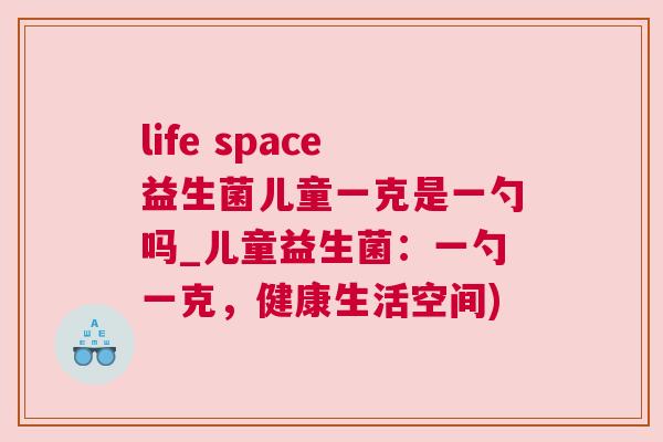life space益生菌儿童一克是一勺吗_儿童益生菌：一勺一克，健康生活空间)