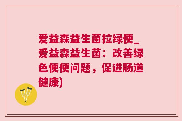 爱益森益生菌拉绿便_爱益森益生菌：改善绿色便便问题，促进肠道健康)
