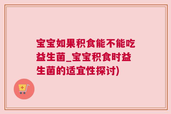 宝宝如果积食能不能吃益生菌_宝宝积食时益生菌的适宜性探讨)