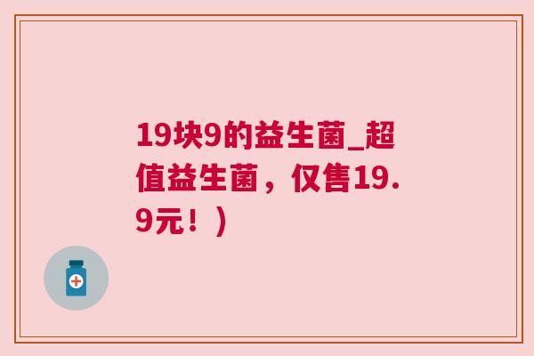 19块9的益生菌_超值益生菌，仅售19.9元！)