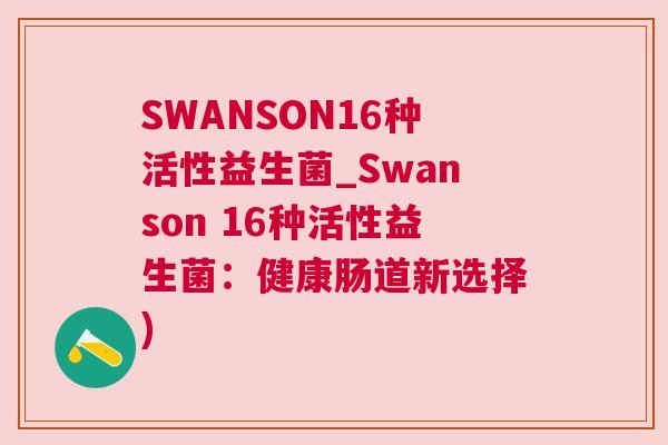 SWANSON16种活性益生菌_Swanson 16种活性益生菌：健康肠道新选择)