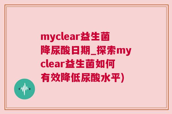 myclear益生菌降尿酸日期_探索myclear益生菌如何有效降低尿酸水平)