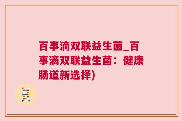 百事滴双联益生菌_百事滴双联益生菌：健康肠道新选择)