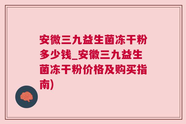 安微三九益生菌冻干粉多少钱_安徽三九益生菌冻干粉价格及购买指南)