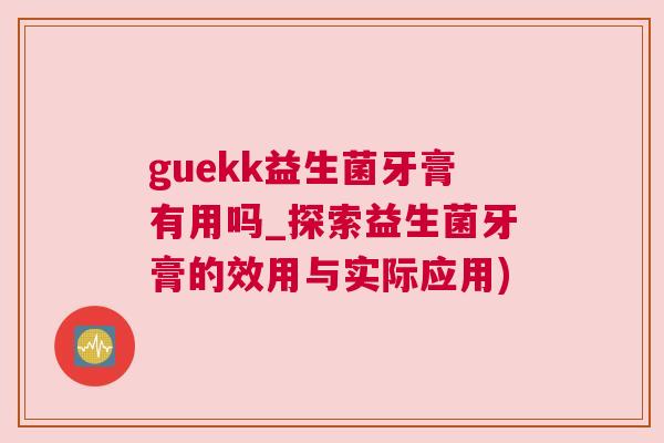 guekk益生菌牙膏有用吗_探索益生菌牙膏的效用与实际应用)