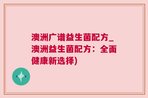澳洲广谱益生菌配方_澳洲益生菌配方：全面健康新选择)