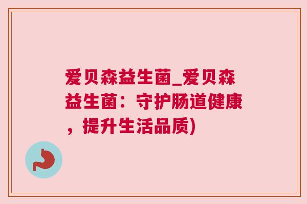 爱贝森益生菌_爱贝森益生菌：守护肠道健康，提升生活品质)