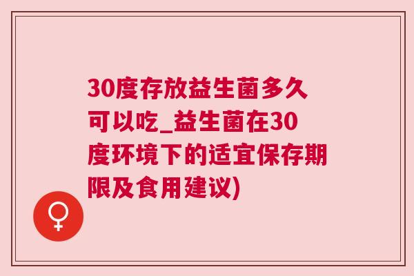 30度存放益生菌多久可以吃_益生菌在30度环境下的适宜保存期限及食用建议)