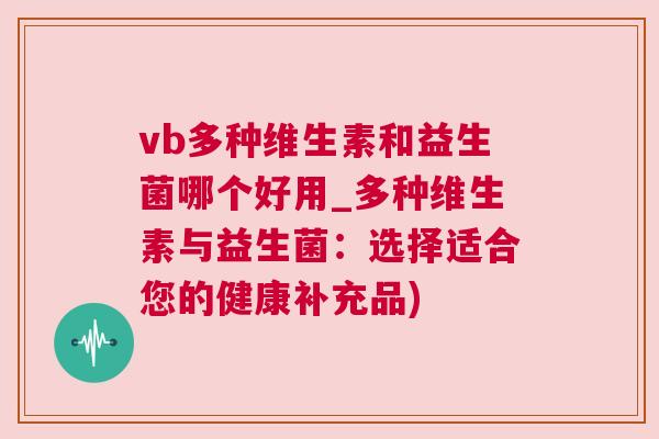vb多种维生素和益生菌哪个好用_多种维生素与益生菌：选择适合您的健康补充品)