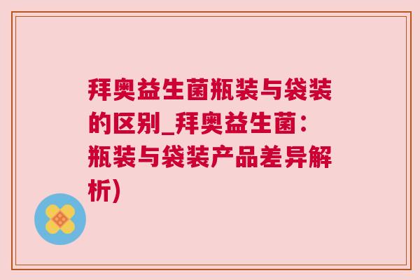 拜奥益生菌瓶装与袋装的区别_拜奥益生菌：瓶装与袋装产品差异解析)