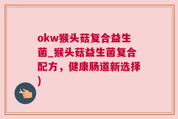 okw猴头菇复合益生菌_猴头菇益生菌复合配方，健康肠道新选择)