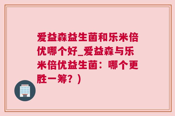 爱益森益生菌和乐米倍优哪个好_爱益森与乐米倍优益生菌：哪个更胜一筹？)