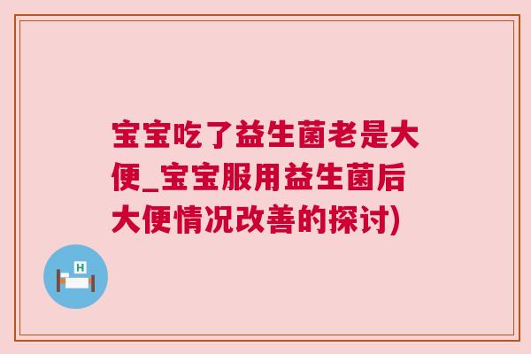宝宝吃了益生菌老是大便_宝宝服用益生菌后大便情况改善的探讨)