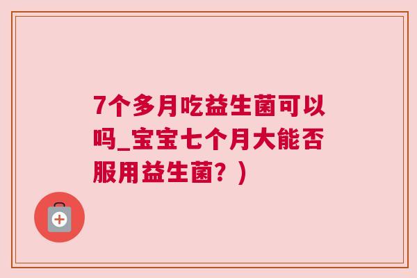 7个多月吃益生菌可以吗_宝宝七个月大能否服用益生菌？)