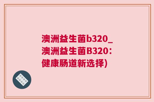 澳洲益生菌b320_澳洲益生菌B320：健康肠道新选择)