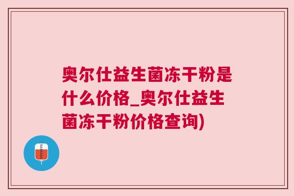 奥尔仕益生菌冻干粉是什么价格_奥尔仕益生菌冻干粉价格查询)