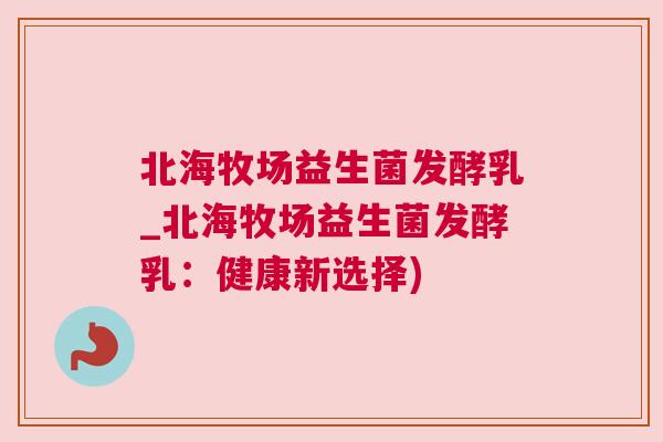 北海牧场益生菌发酵乳_北海牧场益生菌发酵乳：健康新选择)