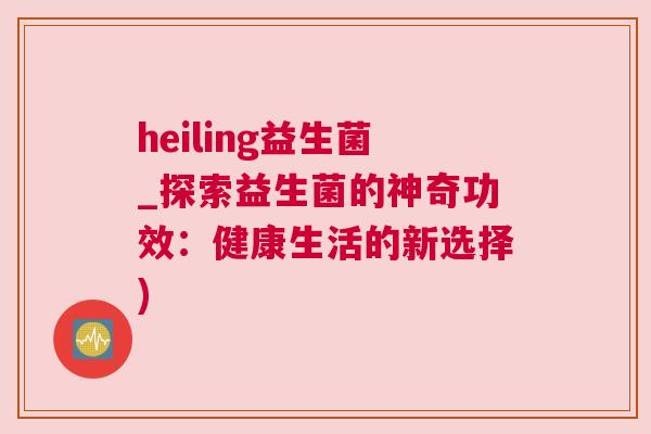 heiling益生菌_探索益生菌的神奇功效：健康生活的新选择)