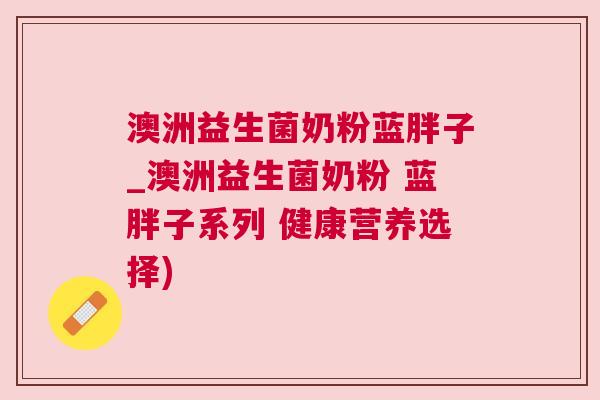 澳洲益生菌奶粉蓝胖子_澳洲益生菌奶粉 蓝胖子系列 健康营养选择)