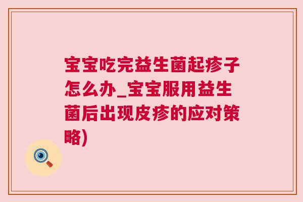 宝宝吃完益生菌起疹子怎么办_宝宝服用益生菌后出现皮疹的应对策略)