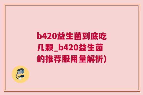 b420益生菌到底吃几颗_b420益生菌的推荐服用量解析)