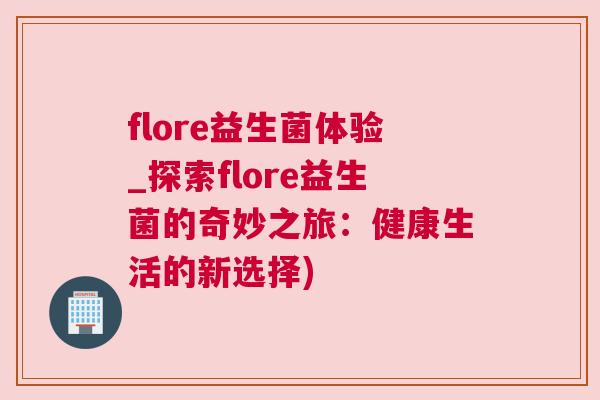 flore益生菌体验_探索flore益生菌的奇妙之旅：健康生活的新选择)