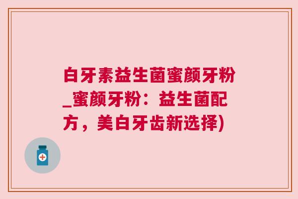 白牙素益生菌蜜颜牙粉_蜜颜牙粉：益生菌配方，美白牙齿新选择)