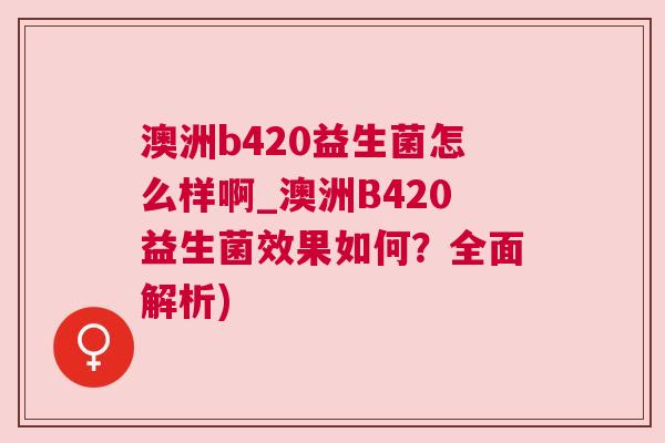 澳洲b420益生菌怎么样啊_澳洲B420益生菌效果如何？全面解析)